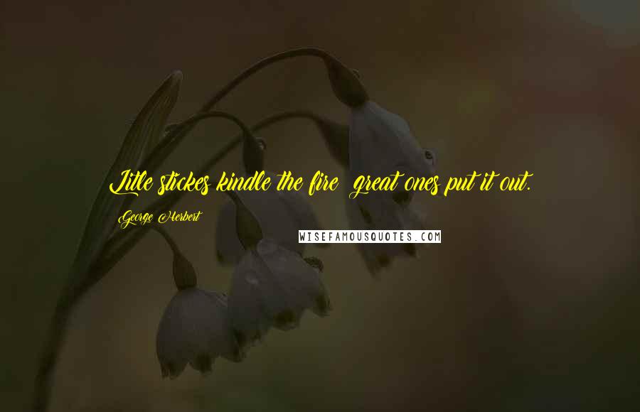 George Herbert Quotes: Litle stickes kindle the fire; great ones put it out.
