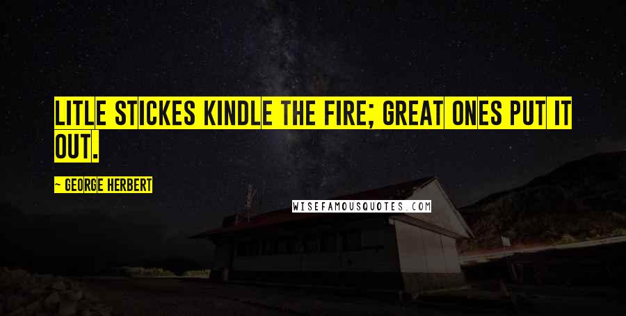 George Herbert Quotes: Litle stickes kindle the fire; great ones put it out.