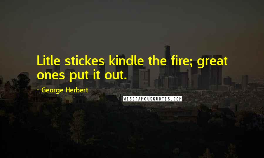 George Herbert Quotes: Litle stickes kindle the fire; great ones put it out.