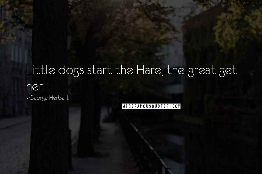 George Herbert Quotes: Little dogs start the Hare, the great get her.