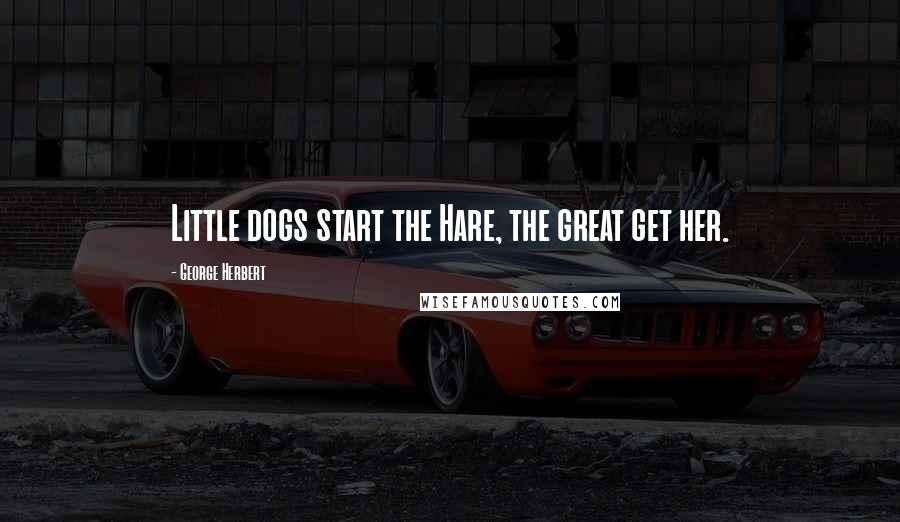 George Herbert Quotes: Little dogs start the Hare, the great get her.