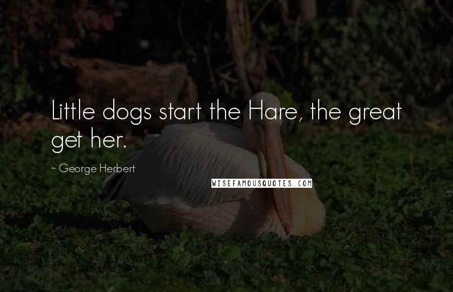 George Herbert Quotes: Little dogs start the Hare, the great get her.