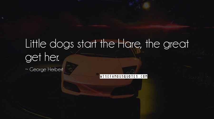 George Herbert Quotes: Little dogs start the Hare, the great get her.