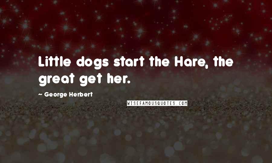 George Herbert Quotes: Little dogs start the Hare, the great get her.