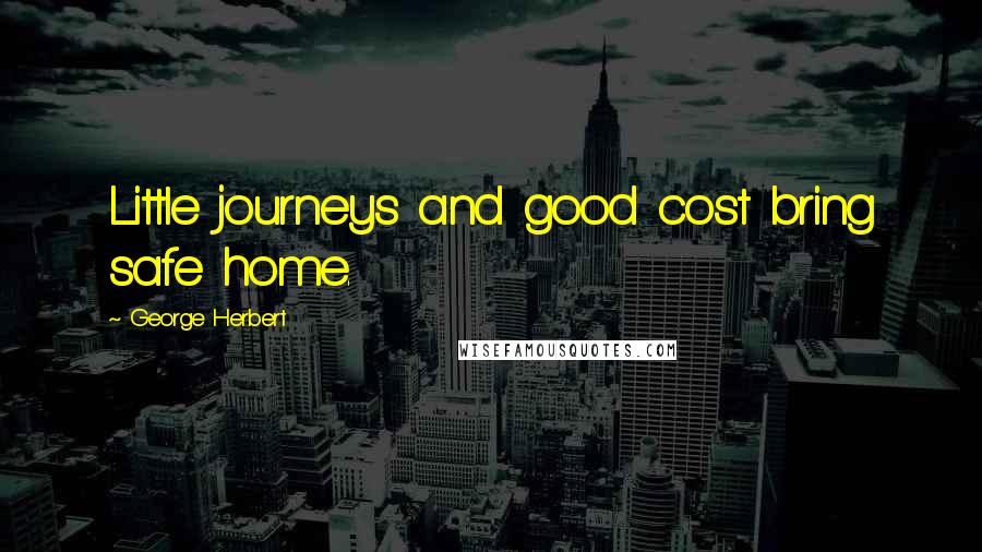 George Herbert Quotes: Little journeys and good cost bring safe home.