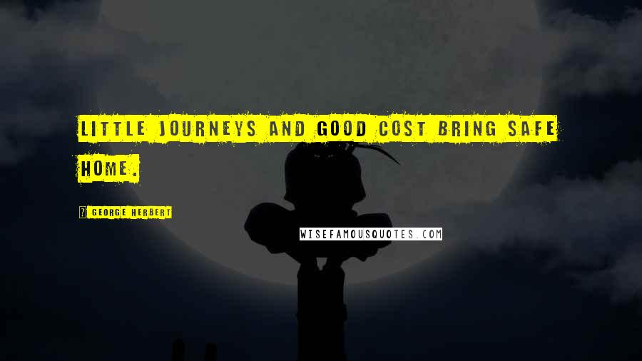 George Herbert Quotes: Little journeys and good cost bring safe home.