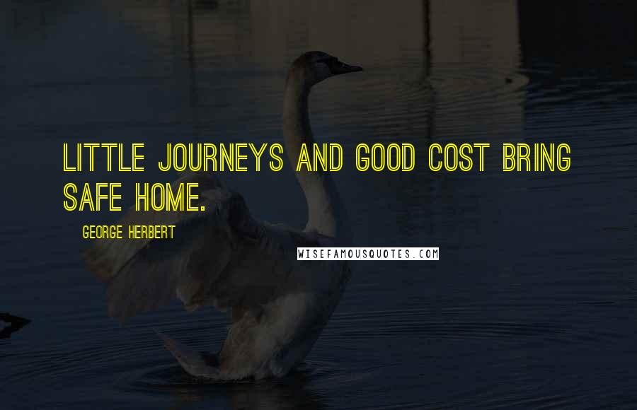 George Herbert Quotes: Little journeys and good cost bring safe home.