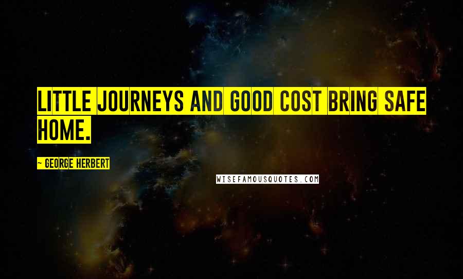 George Herbert Quotes: Little journeys and good cost bring safe home.