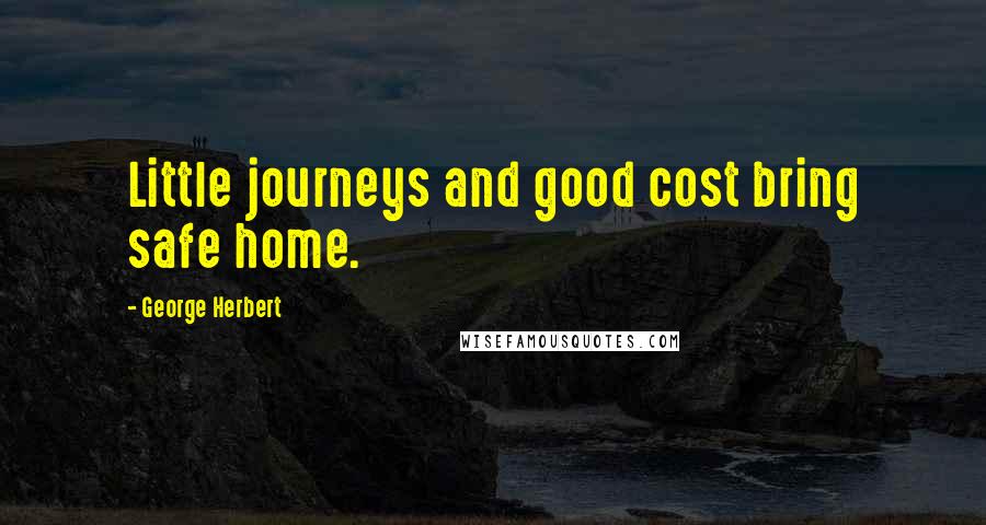 George Herbert Quotes: Little journeys and good cost bring safe home.