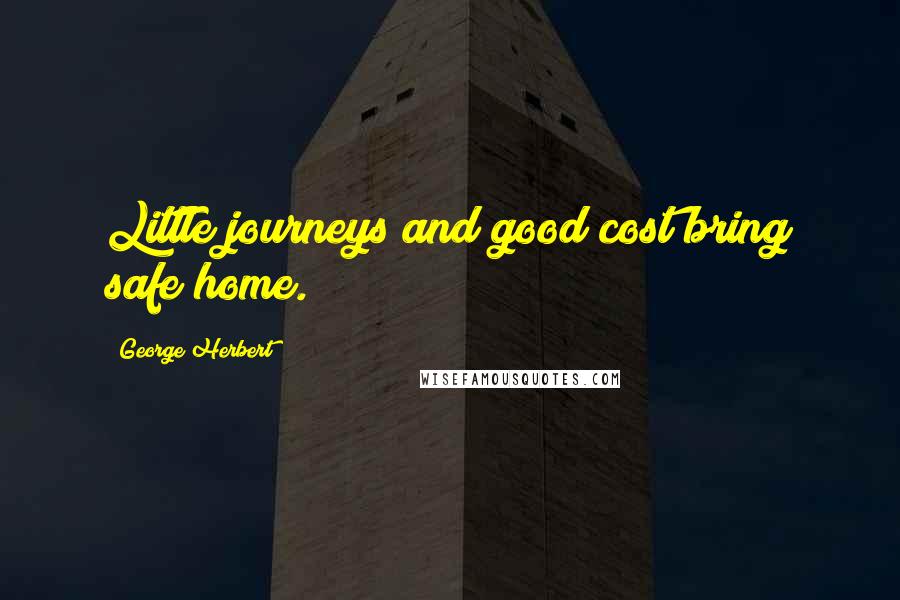 George Herbert Quotes: Little journeys and good cost bring safe home.