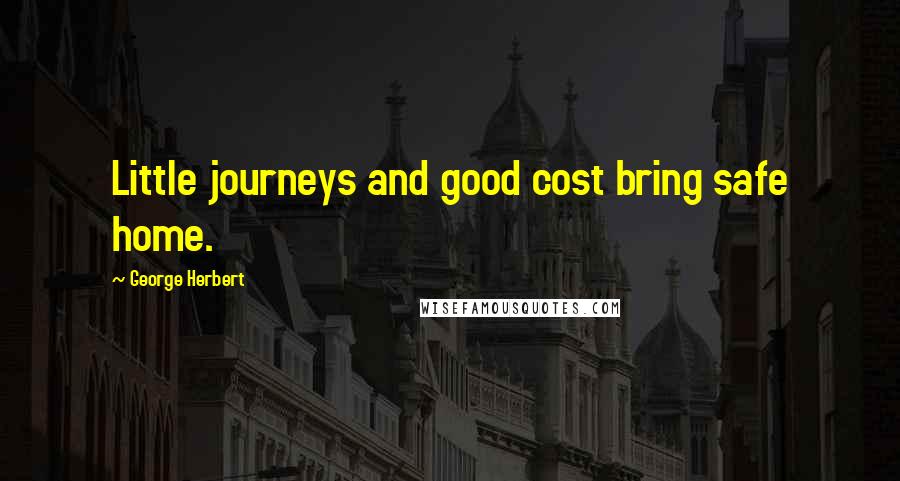 George Herbert Quotes: Little journeys and good cost bring safe home.