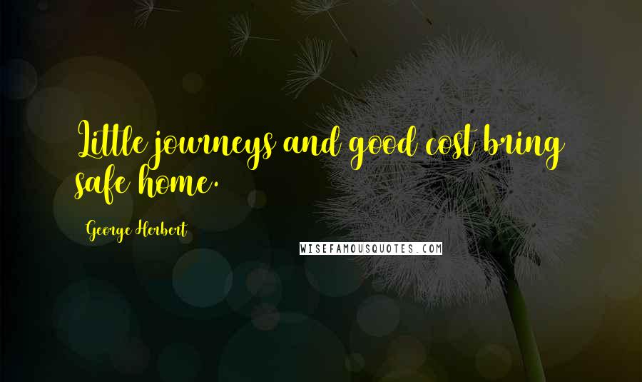 George Herbert Quotes: Little journeys and good cost bring safe home.