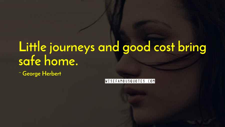 George Herbert Quotes: Little journeys and good cost bring safe home.