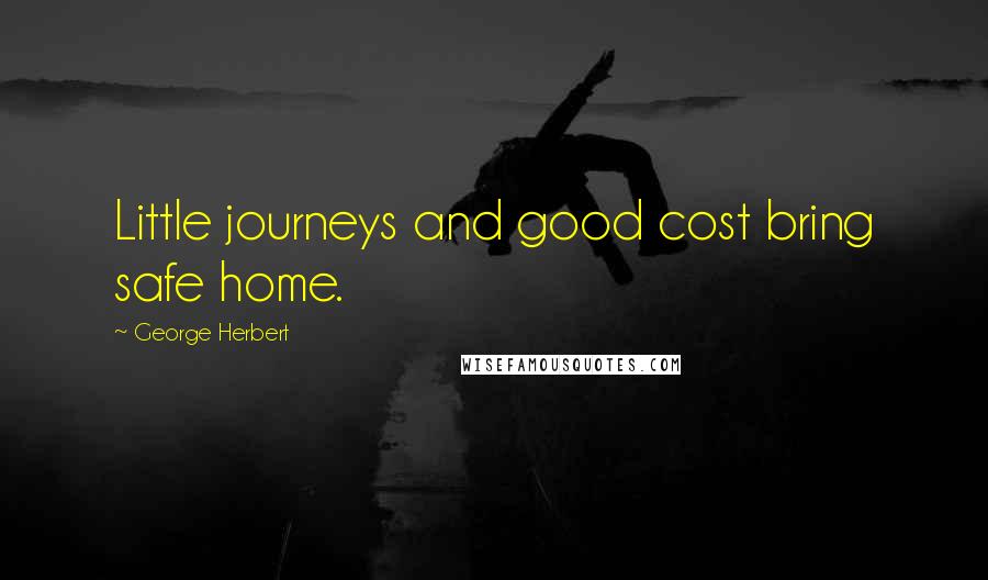 George Herbert Quotes: Little journeys and good cost bring safe home.