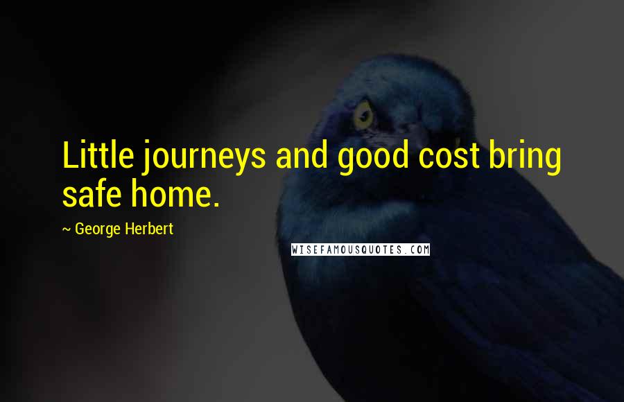 George Herbert Quotes: Little journeys and good cost bring safe home.