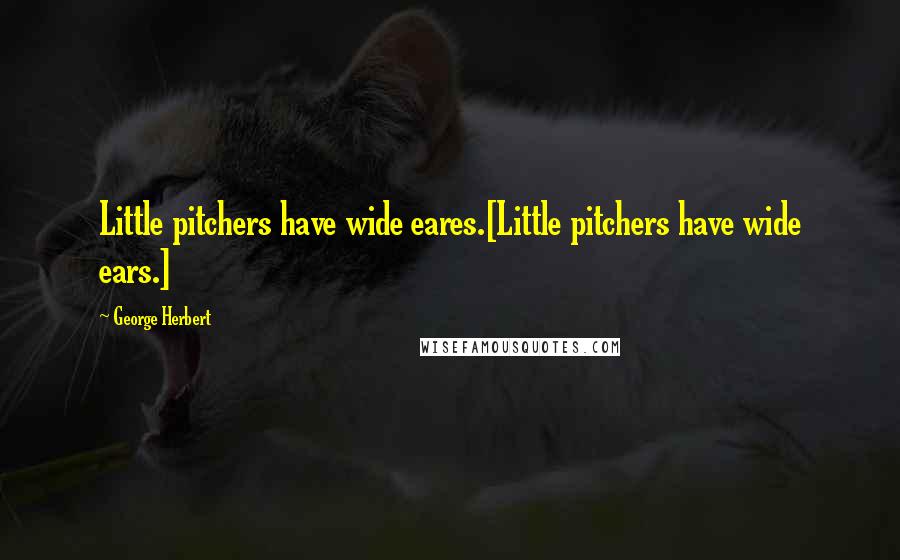 George Herbert Quotes: Little pitchers have wide eares.[Little pitchers have wide ears.]