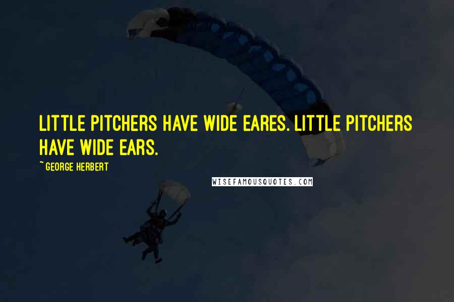 George Herbert Quotes: Little pitchers have wide eares.[Little pitchers have wide ears.]
