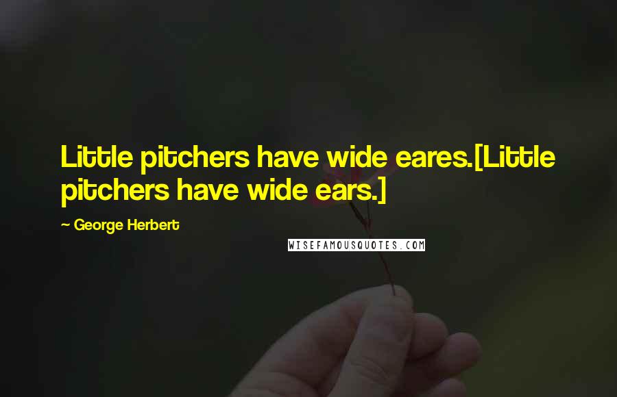 George Herbert Quotes: Little pitchers have wide eares.[Little pitchers have wide ears.]