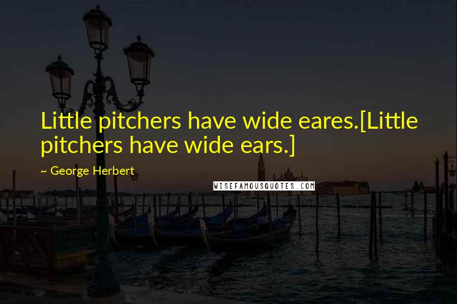 George Herbert Quotes: Little pitchers have wide eares.[Little pitchers have wide ears.]