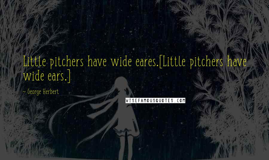 George Herbert Quotes: Little pitchers have wide eares.[Little pitchers have wide ears.]