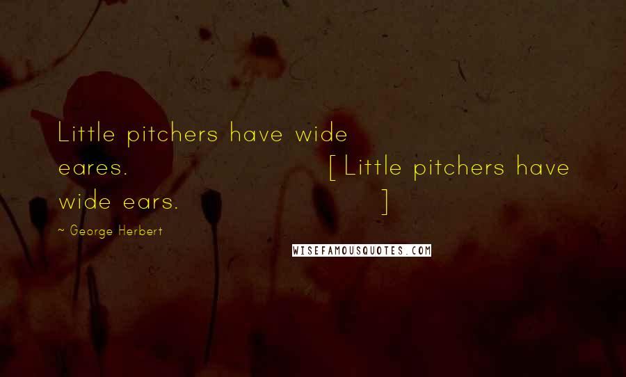 George Herbert Quotes: Little pitchers have wide eares.[Little pitchers have wide ears.]