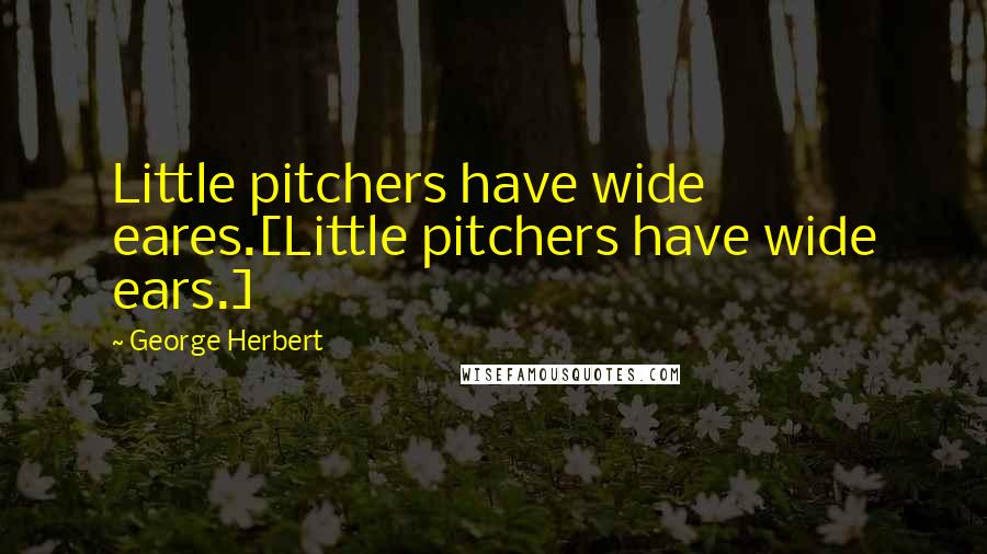 George Herbert Quotes: Little pitchers have wide eares.[Little pitchers have wide ears.]