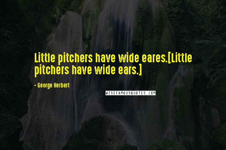 George Herbert Quotes: Little pitchers have wide eares.[Little pitchers have wide ears.]