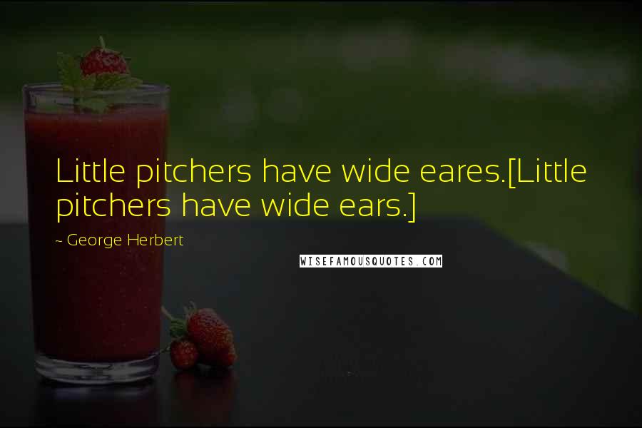 George Herbert Quotes: Little pitchers have wide eares.[Little pitchers have wide ears.]