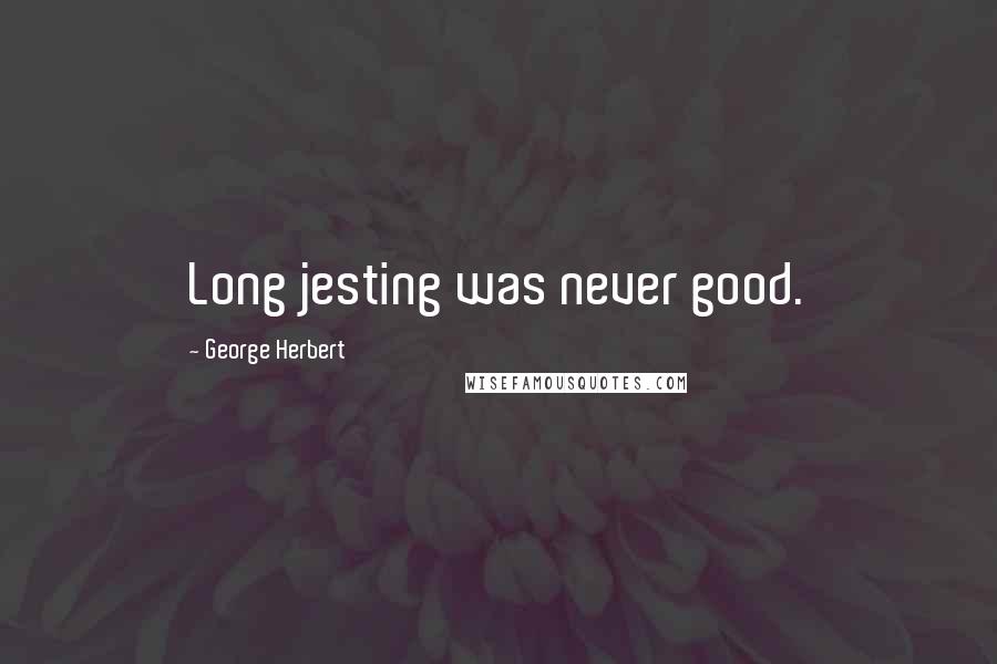 George Herbert Quotes: Long jesting was never good.