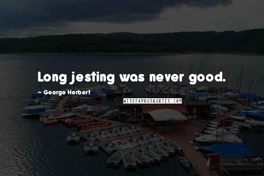 George Herbert Quotes: Long jesting was never good.