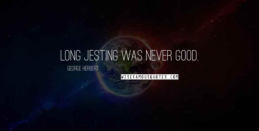 George Herbert Quotes: Long jesting was never good.