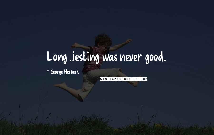 George Herbert Quotes: Long jesting was never good.