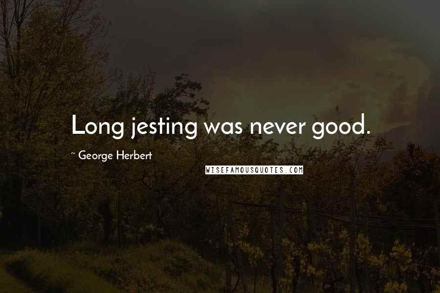 George Herbert Quotes: Long jesting was never good.