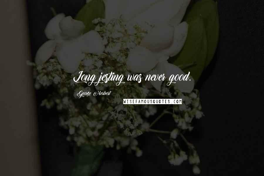 George Herbert Quotes: Long jesting was never good.