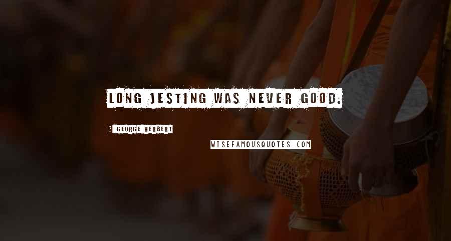 George Herbert Quotes: Long jesting was never good.