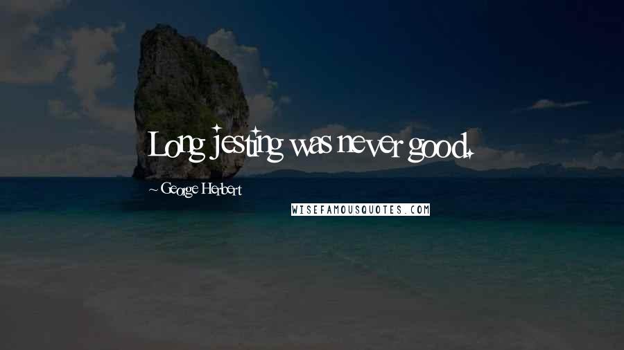 George Herbert Quotes: Long jesting was never good.