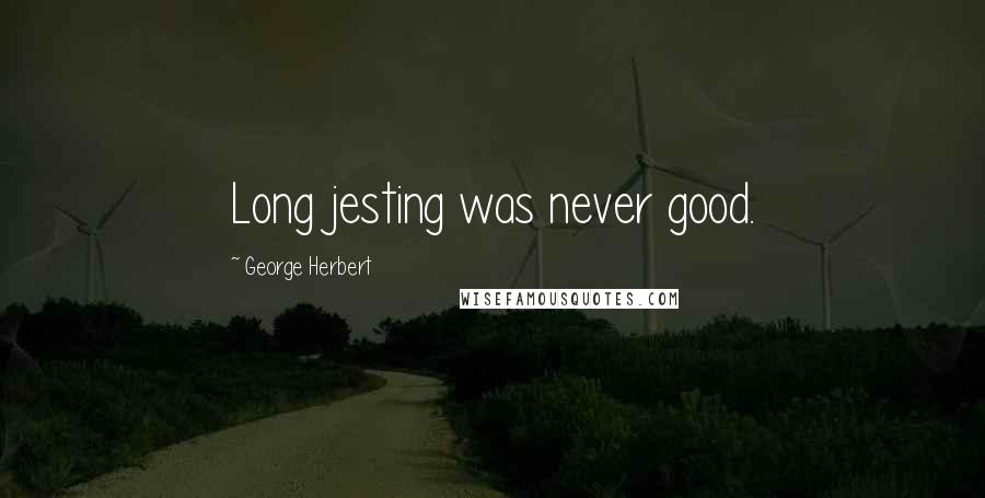 George Herbert Quotes: Long jesting was never good.