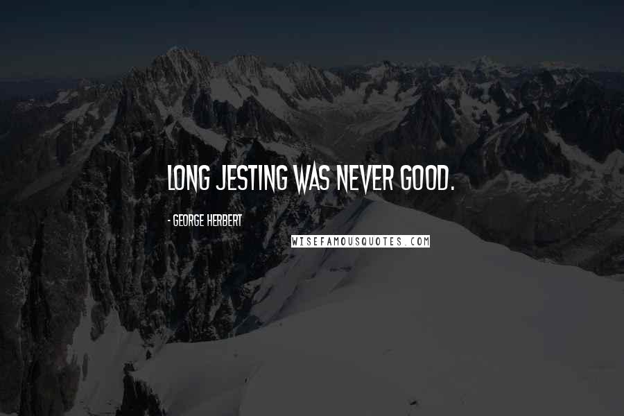 George Herbert Quotes: Long jesting was never good.