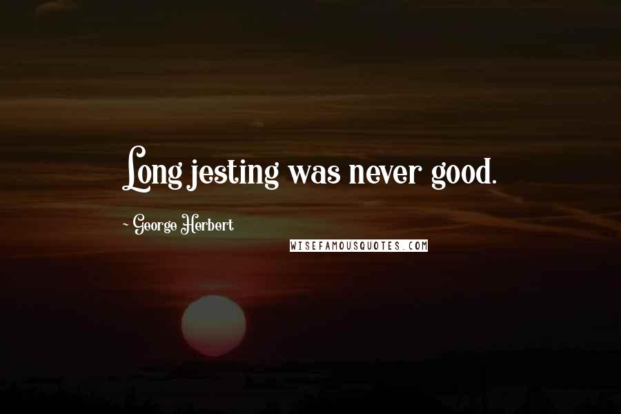 George Herbert Quotes: Long jesting was never good.