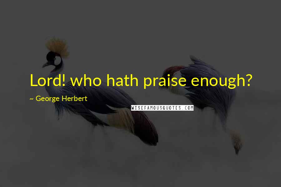 George Herbert Quotes: Lord! who hath praise enough?