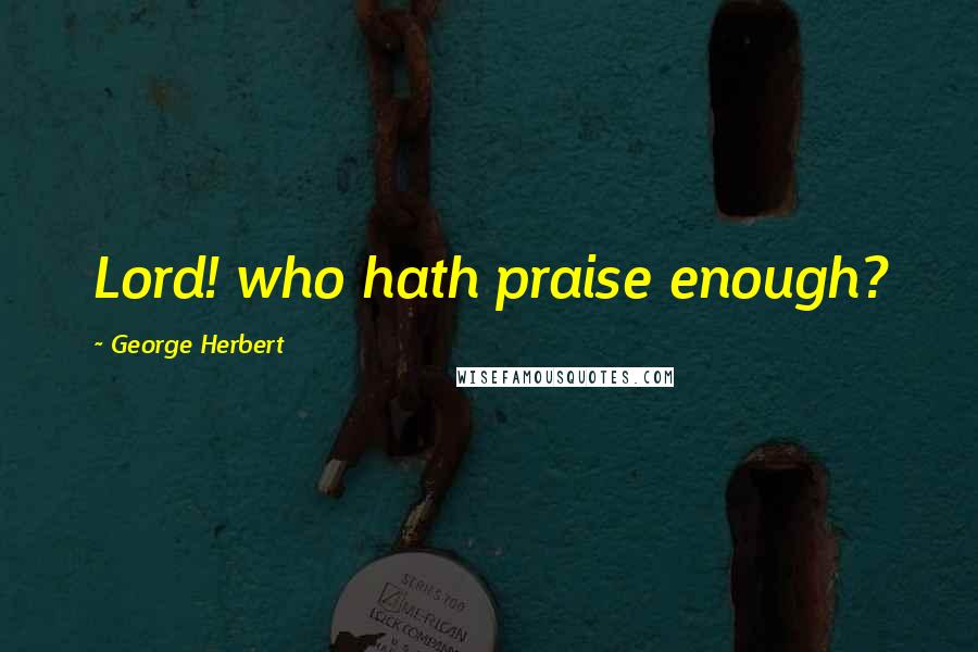 George Herbert Quotes: Lord! who hath praise enough?