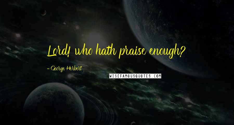 George Herbert Quotes: Lord! who hath praise enough?