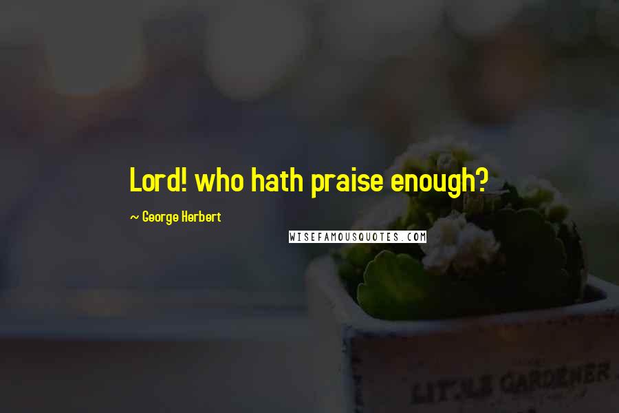 George Herbert Quotes: Lord! who hath praise enough?