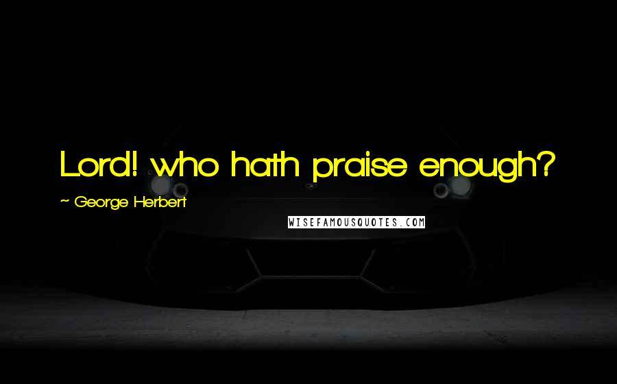 George Herbert Quotes: Lord! who hath praise enough?