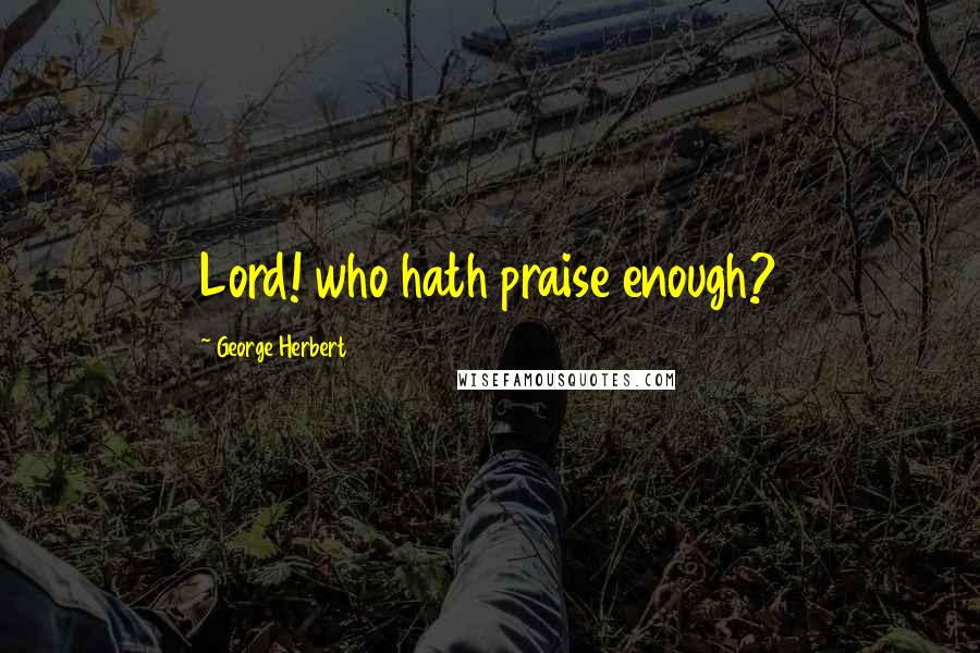 George Herbert Quotes: Lord! who hath praise enough?