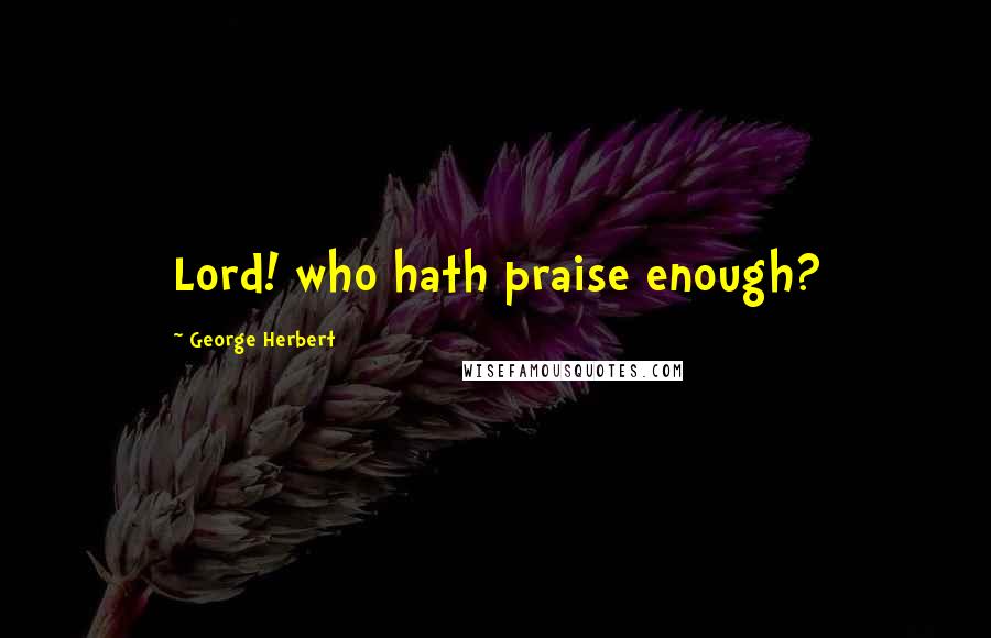 George Herbert Quotes: Lord! who hath praise enough?