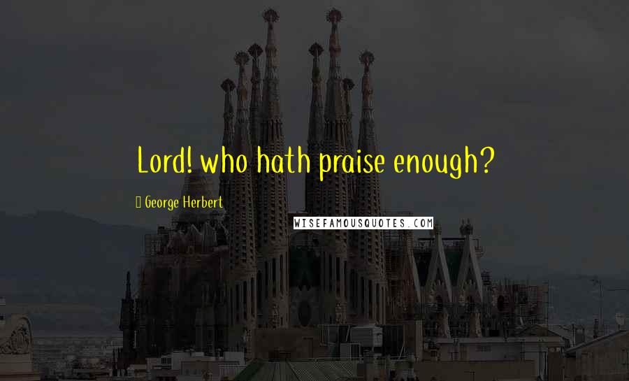 George Herbert Quotes: Lord! who hath praise enough?