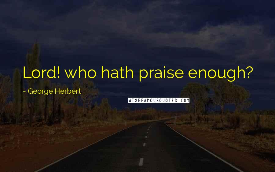 George Herbert Quotes: Lord! who hath praise enough?