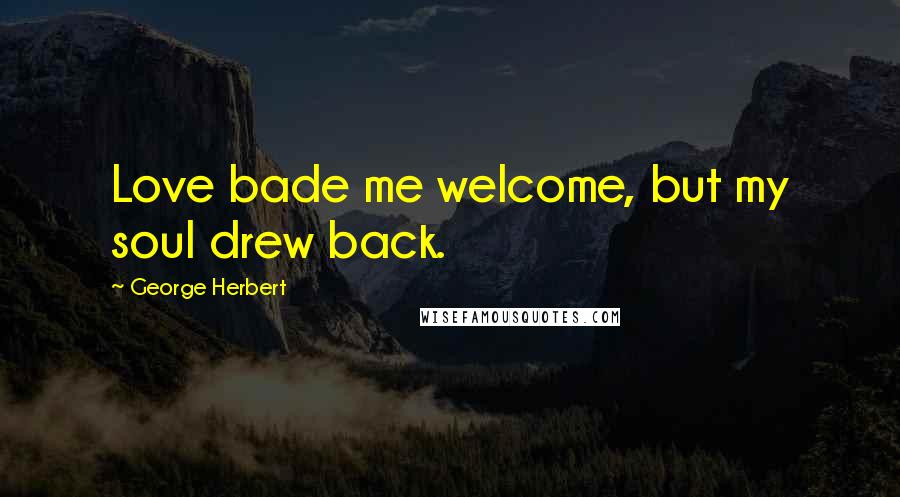 George Herbert Quotes: Love bade me welcome, but my soul drew back.