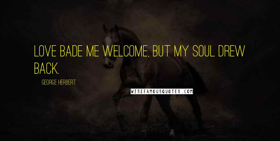 George Herbert Quotes: Love bade me welcome, but my soul drew back.